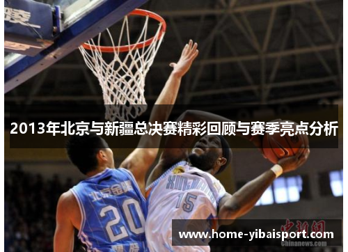 2013年北京与新疆总决赛精彩回顾与赛季亮点分析
